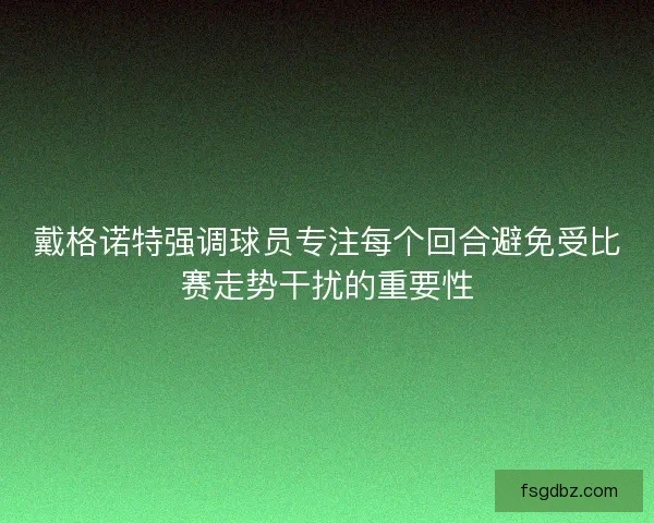 戴格诺特强调球员专注每个回合避免受比赛走势干扰的重要性