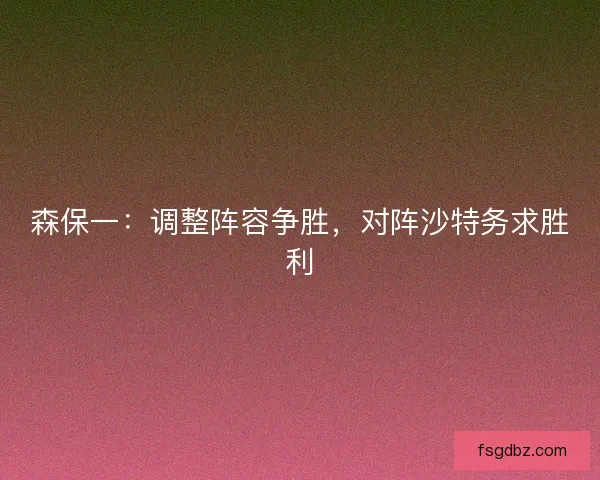 森保一：调整阵容争胜，对阵沙特务求胜利