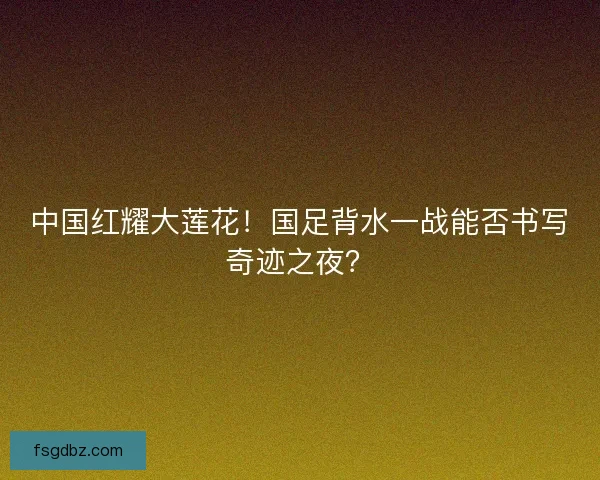 中国红耀大莲花！国足背水一战能否书写奇迹之夜？