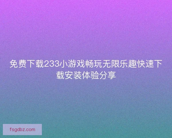 免费下载233小游戏畅玩无限乐趣快速下载安装体验分享