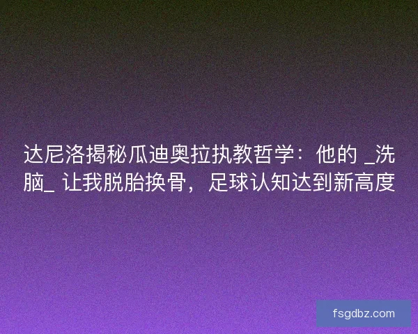 达尼洛揭秘瓜迪奥拉执教哲学：他的 _洗脑_ 让我脱胎换骨，足球认知达到新高度