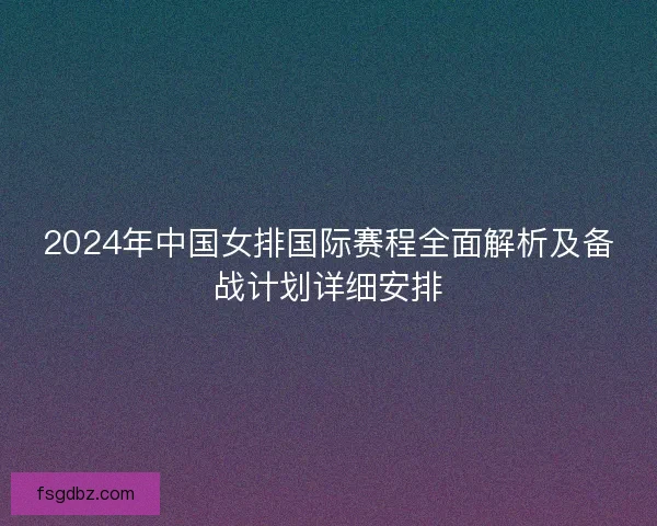 2024年中国女排国际赛程全面解析及备战计划详细安排