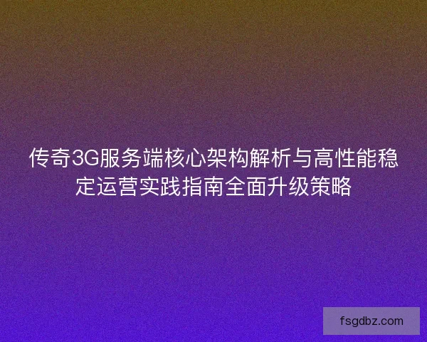 传奇3G服务端核心架构解析与高性能稳定运营实践指南全面升级策略