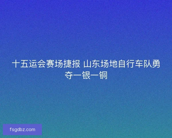 十五运会赛场捷报 山东场地自行车队勇夺一银一铜