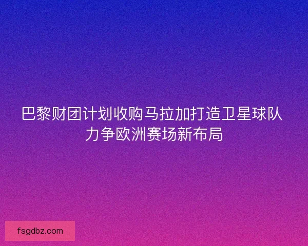 巴黎财团计划收购马拉加打造卫星球队 力争欧洲赛场新布局