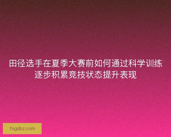 田径选手在夏季大赛前如何通过科学训练逐步积累竞技状态提升表现