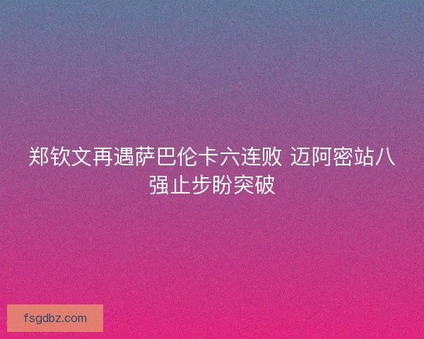 郑钦文再遇萨巴伦卡六连败 迈阿密站八强止步盼突破