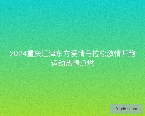 2024重庆江津东方爱情马拉松激情开跑运动热情点燃