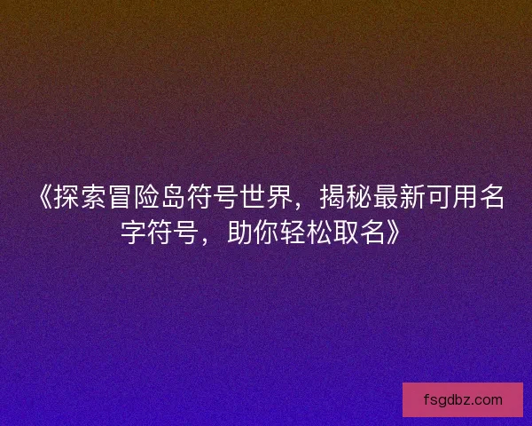 《探索冒险岛符号世界，揭秘最新可用名字符号，助你轻松取名》