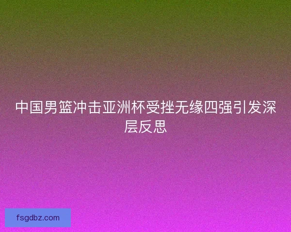 中国男篮冲击亚洲杯受挫无缘四强引发深层反思