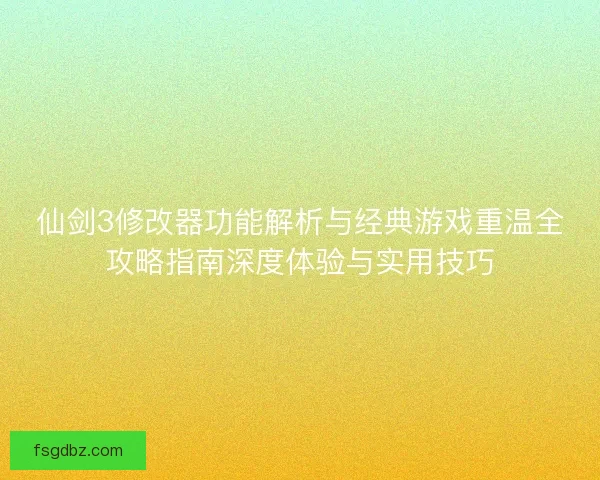 仙剑3修改器功能解析与经典游戏重温全攻略指南深度体验与实用技巧
