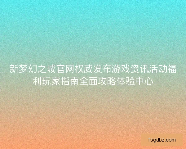 新梦幻之城官网权威发布游戏资讯活动福利玩家指南全面攻略体验中心