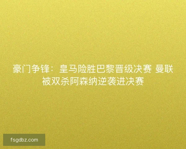 豪门争锋：皇马险胜巴黎晋级决赛 曼联被双杀阿森纳逆袭进决赛