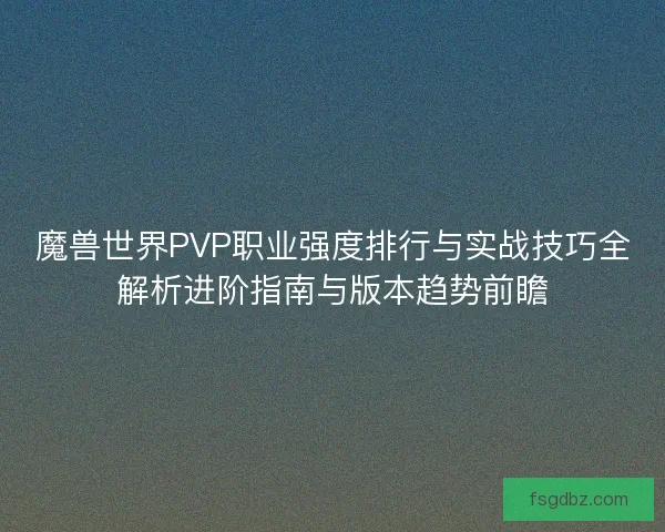 魔兽世界PVP职业强度排行与实战技巧全解析进阶指南与版本趋势前瞻