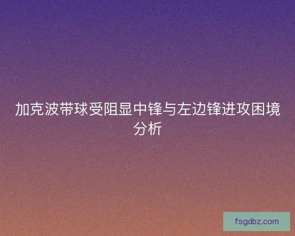 加克波带球受阻显中锋与左边锋进攻困境分析