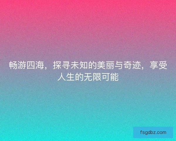 畅游四海，探寻未知的美丽与奇迹，享受人生的无限可能