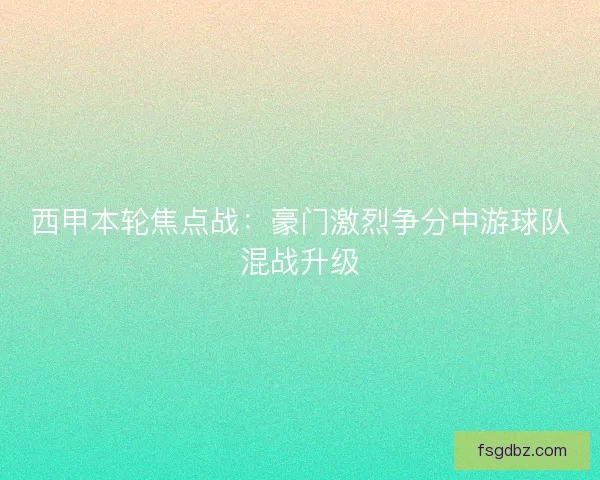 西甲本轮焦点战：豪门激烈争分中游球队混战升级