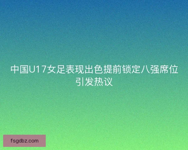 中国U17女足表现出色提前锁定八强席位引发热议