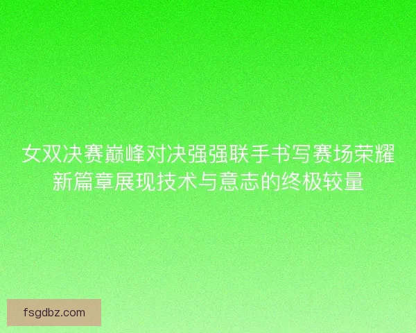 女双决赛巅峰对决强强联手书写赛场荣耀新篇章展现技术与意志的终极较量