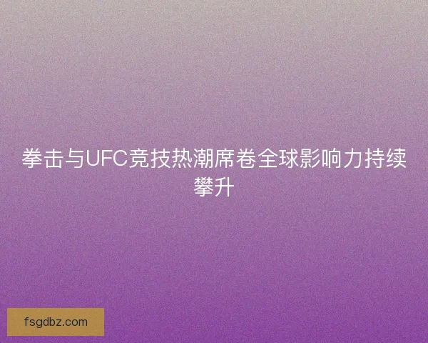 拳击与UFC竞技热潮席卷全球影响力持续攀升
