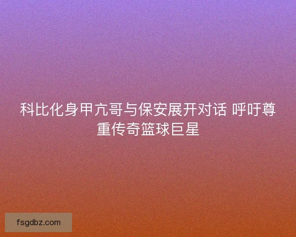 科比化身甲亢哥与保安展开对话 呼吁尊重传奇篮球巨星