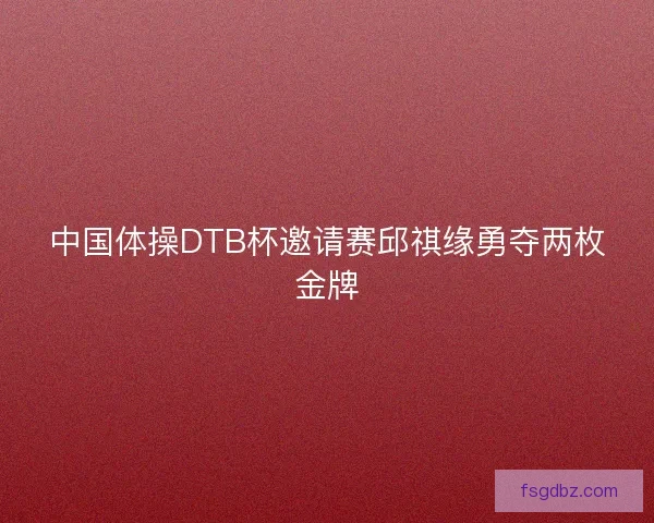中国体操DTB杯邀请赛邱祺缘勇夺两枚金牌