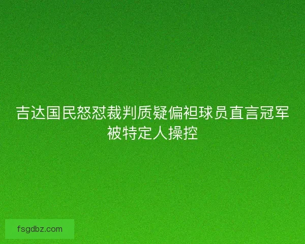 吉达国民怒怼裁判质疑偏袒球员直言冠军被特定人操控