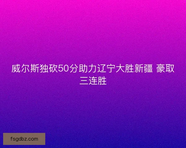 威尔斯独砍50分助力辽宁大胜新疆 豪取三连胜