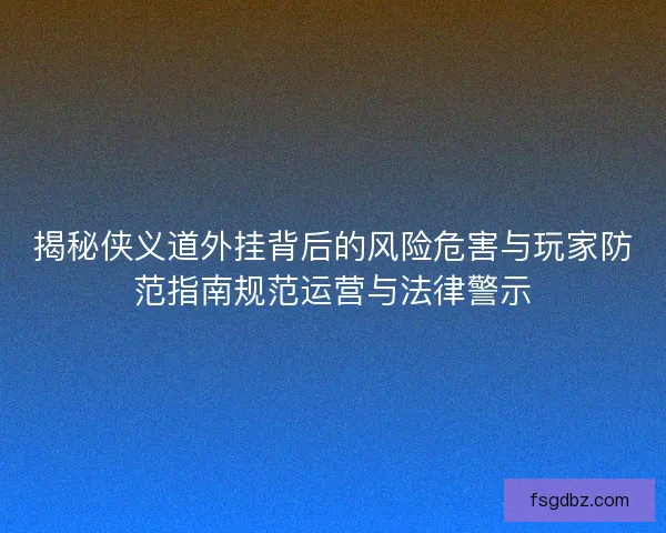 揭秘侠义道外挂背后的风险危害与玩家防范指南规范运营与法律警示