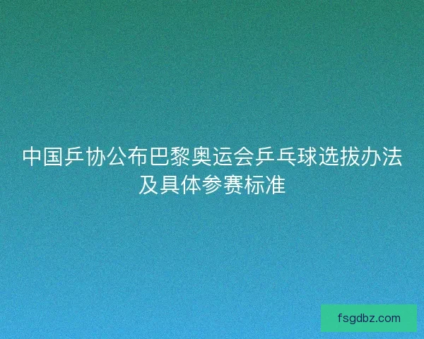 中国乒协公布巴黎奥运会乒乓球选拔办法及具体参赛标准