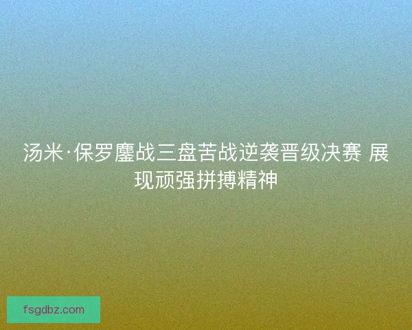 汤米·保罗鏖战三盘苦战逆袭晋级决赛 展现顽强拼搏精神
