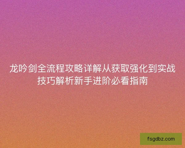 龙吟剑全流程攻略详解从获取强化到实战技巧解析新手进阶必看指南