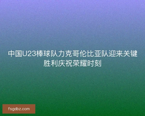 中国U23棒球队力克哥伦比亚队迎来关键胜利庆祝荣耀时刻