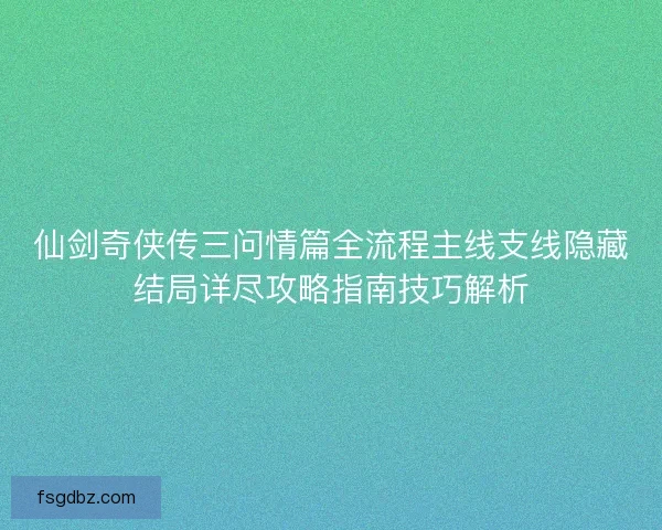 仙剑奇侠传三问情篇全流程主线支线隐藏结局详尽攻略指南技巧解析