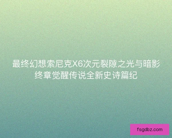 最终幻想索尼克X6次元裂隙之光与暗影终章觉醒传说全新史诗篇纪
