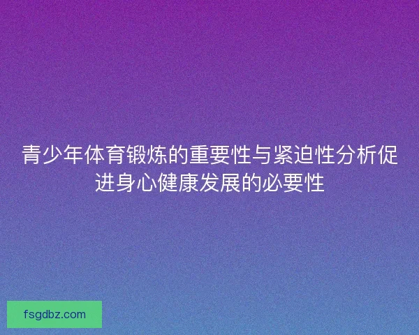 青少年体育锻炼的重要性与紧迫性分析促进身心健康发展的必要性