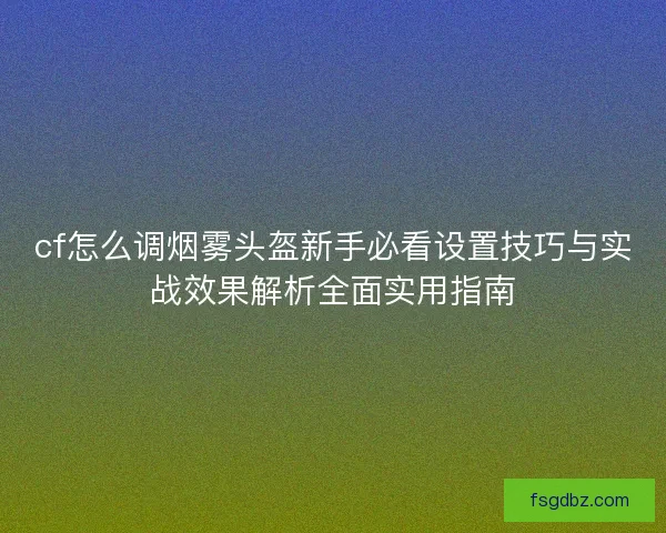 cf怎么调烟雾头盔新手必看设置技巧与实战效果解析全面实用指南