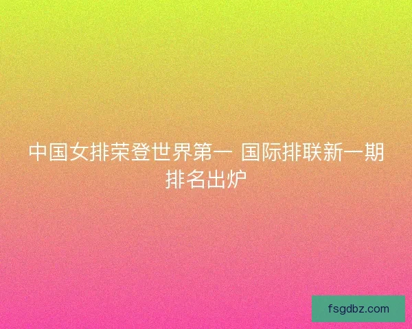 中国女排荣登世界第一 国际排联新一期排名出炉
