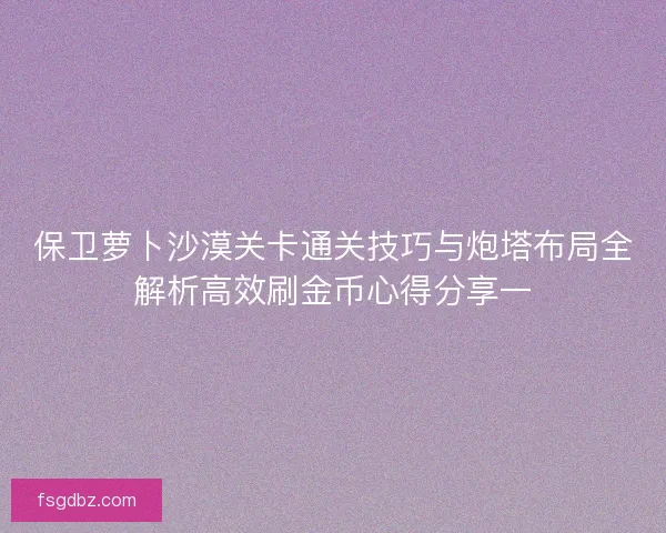 保卫萝卜沙漠关卡通关技巧与炮塔布局全解析高效刷金币心得分享一