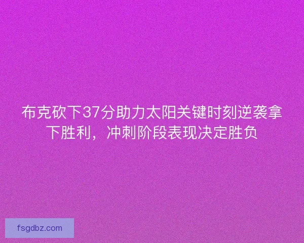 布克砍下37分助力太阳关键时刻逆袭拿下胜利，冲刺阶段表现决定胜负