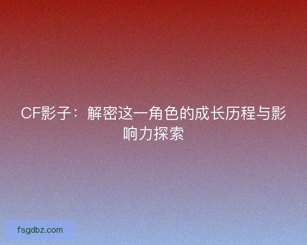 CF影子：解密这一角色的成长历程与影响力探索