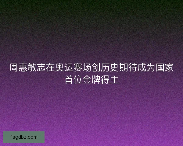 周惠敏志在奥运赛场创历史期待成为国家首位金牌得主