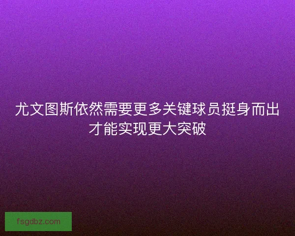 尤文图斯依然需要更多关键球员挺身而出才能实现更大突破