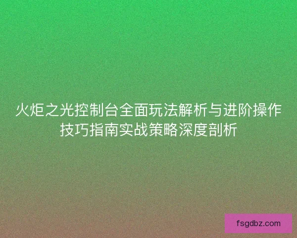 火炬之光控制台全面玩法解析与进阶操作技巧指南实战策略深度剖析